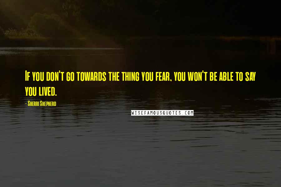 Sherri Shepherd Quotes: If you don't go towards the thing you fear, you won't be able to say you lived.