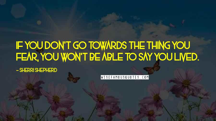 Sherri Shepherd Quotes: If you don't go towards the thing you fear, you won't be able to say you lived.