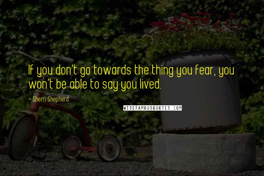 Sherri Shepherd Quotes: If you don't go towards the thing you fear, you won't be able to say you lived.