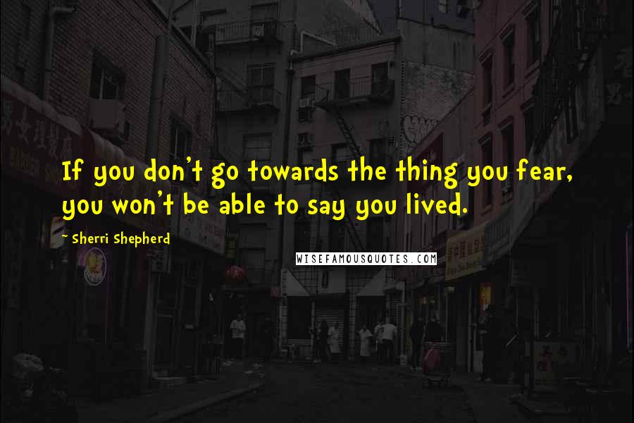 Sherri Shepherd Quotes: If you don't go towards the thing you fear, you won't be able to say you lived.