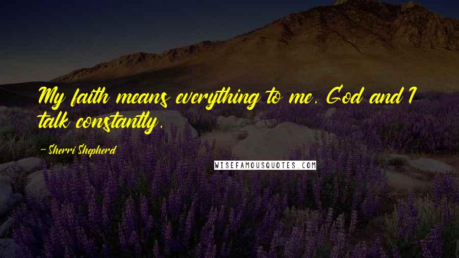 Sherri Shepherd Quotes: My faith means everything to me. God and I talk constantly.