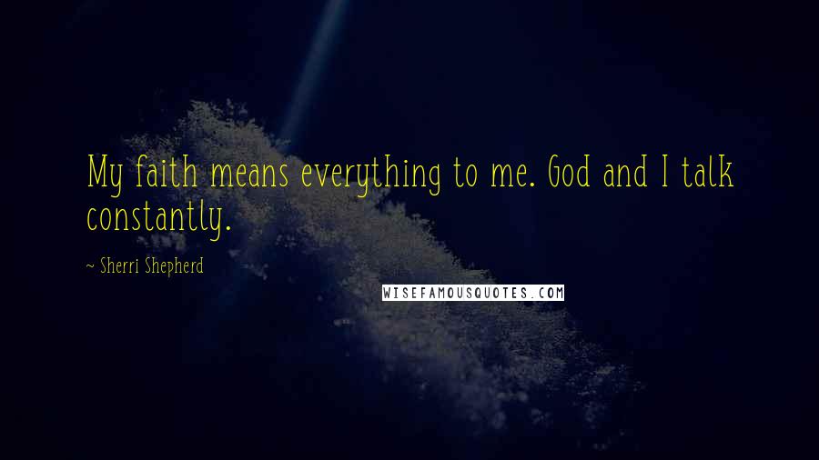 Sherri Shepherd Quotes: My faith means everything to me. God and I talk constantly.