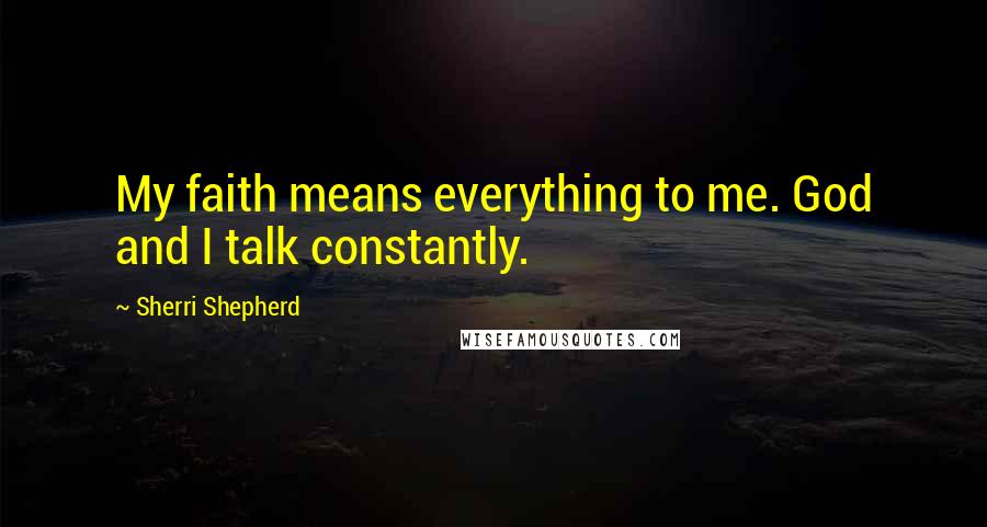 Sherri Shepherd Quotes: My faith means everything to me. God and I talk constantly.