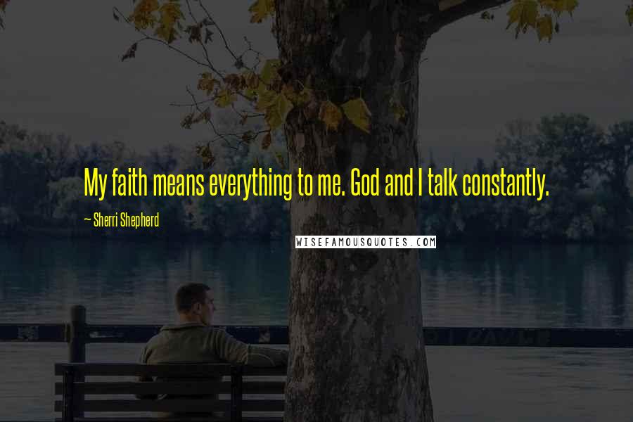 Sherri Shepherd Quotes: My faith means everything to me. God and I talk constantly.