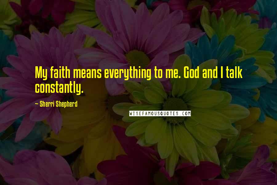Sherri Shepherd Quotes: My faith means everything to me. God and I talk constantly.