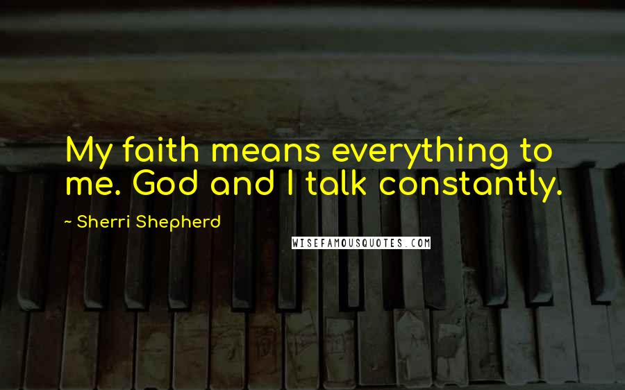 Sherri Shepherd Quotes: My faith means everything to me. God and I talk constantly.