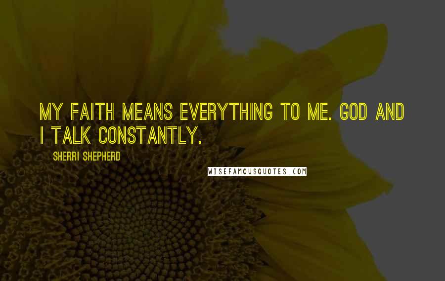 Sherri Shepherd Quotes: My faith means everything to me. God and I talk constantly.