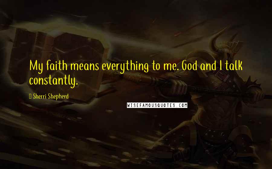 Sherri Shepherd Quotes: My faith means everything to me. God and I talk constantly.