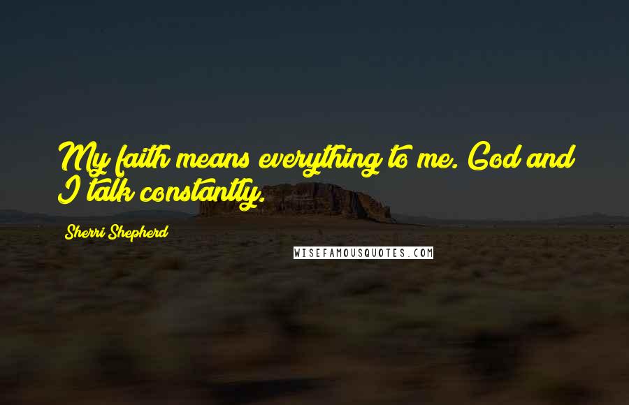 Sherri Shepherd Quotes: My faith means everything to me. God and I talk constantly.