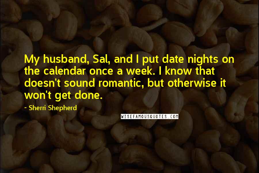 Sherri Shepherd Quotes: My husband, Sal, and I put date nights on the calendar once a week. I know that doesn't sound romantic, but otherwise it won't get done.