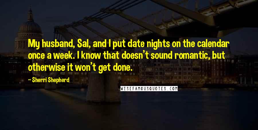 Sherri Shepherd Quotes: My husband, Sal, and I put date nights on the calendar once a week. I know that doesn't sound romantic, but otherwise it won't get done.