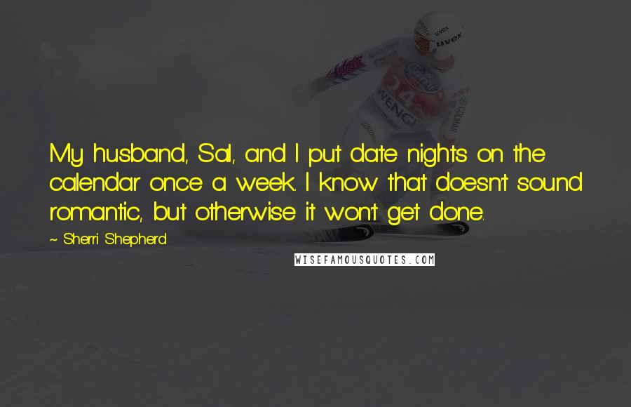 Sherri Shepherd Quotes: My husband, Sal, and I put date nights on the calendar once a week. I know that doesn't sound romantic, but otherwise it won't get done.