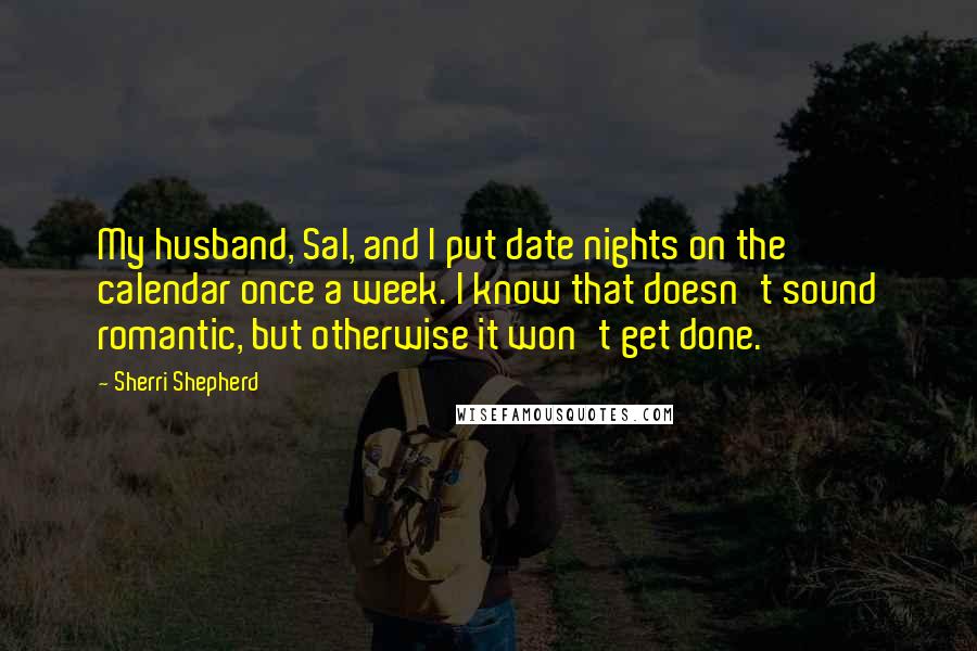 Sherri Shepherd Quotes: My husband, Sal, and I put date nights on the calendar once a week. I know that doesn't sound romantic, but otherwise it won't get done.
