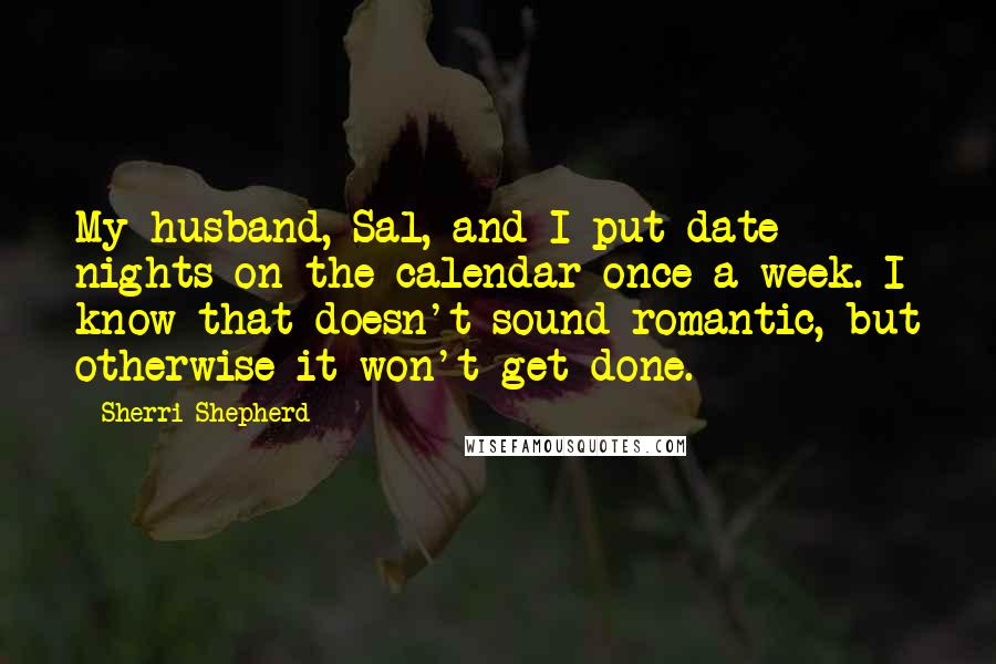 Sherri Shepherd Quotes: My husband, Sal, and I put date nights on the calendar once a week. I know that doesn't sound romantic, but otherwise it won't get done.