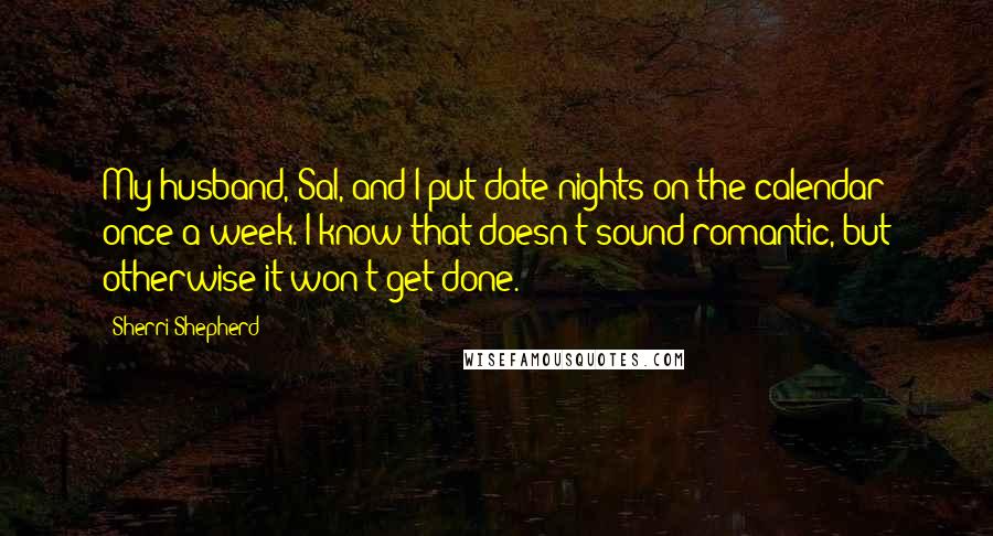 Sherri Shepherd Quotes: My husband, Sal, and I put date nights on the calendar once a week. I know that doesn't sound romantic, but otherwise it won't get done.