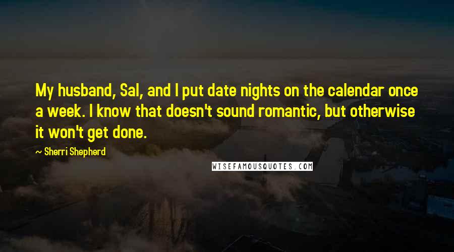 Sherri Shepherd Quotes: My husband, Sal, and I put date nights on the calendar once a week. I know that doesn't sound romantic, but otherwise it won't get done.