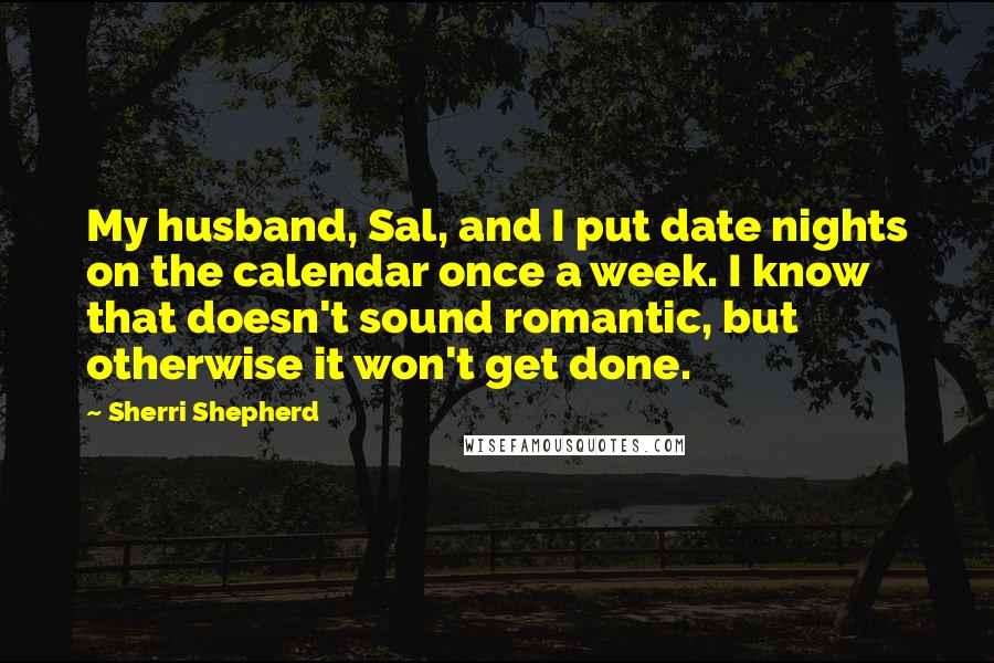 Sherri Shepherd Quotes: My husband, Sal, and I put date nights on the calendar once a week. I know that doesn't sound romantic, but otherwise it won't get done.