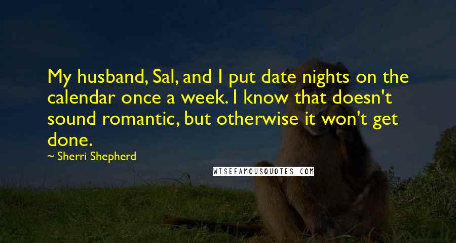 Sherri Shepherd Quotes: My husband, Sal, and I put date nights on the calendar once a week. I know that doesn't sound romantic, but otherwise it won't get done.