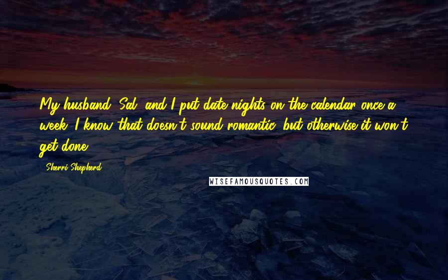 Sherri Shepherd Quotes: My husband, Sal, and I put date nights on the calendar once a week. I know that doesn't sound romantic, but otherwise it won't get done.