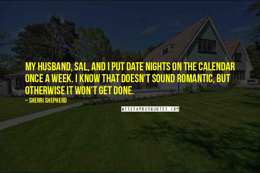 Sherri Shepherd Quotes: My husband, Sal, and I put date nights on the calendar once a week. I know that doesn't sound romantic, but otherwise it won't get done.