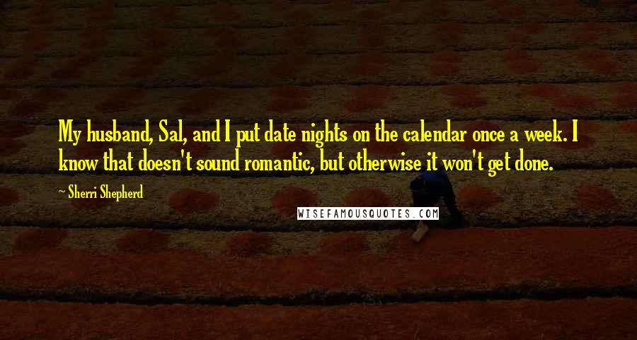 Sherri Shepherd Quotes: My husband, Sal, and I put date nights on the calendar once a week. I know that doesn't sound romantic, but otherwise it won't get done.