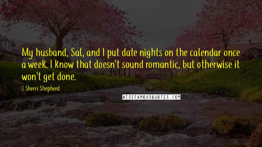 Sherri Shepherd Quotes: My husband, Sal, and I put date nights on the calendar once a week. I know that doesn't sound romantic, but otherwise it won't get done.