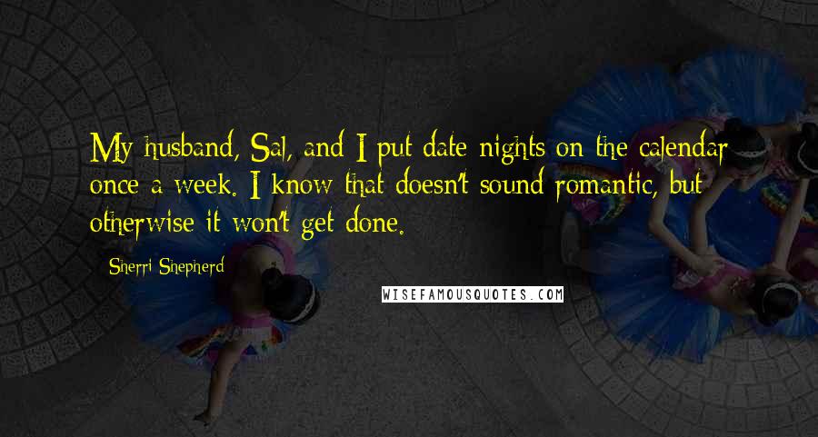 Sherri Shepherd Quotes: My husband, Sal, and I put date nights on the calendar once a week. I know that doesn't sound romantic, but otherwise it won't get done.