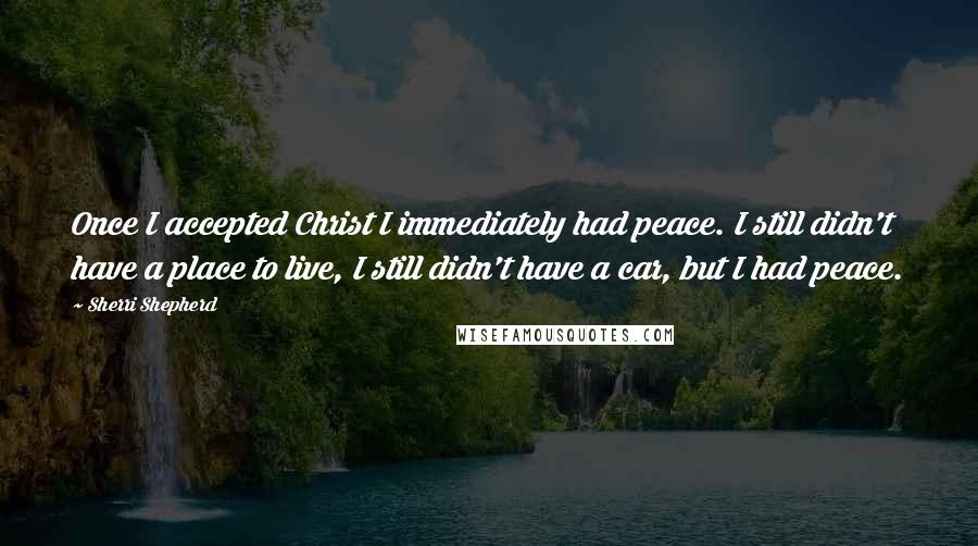 Sherri Shepherd Quotes: Once I accepted Christ I immediately had peace. I still didn't have a place to live, I still didn't have a car, but I had peace.