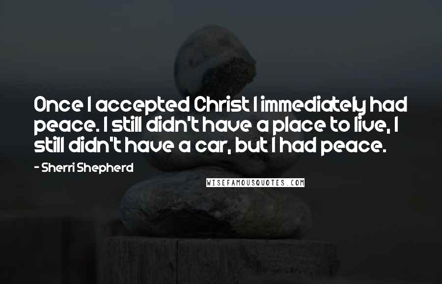 Sherri Shepherd Quotes: Once I accepted Christ I immediately had peace. I still didn't have a place to live, I still didn't have a car, but I had peace.