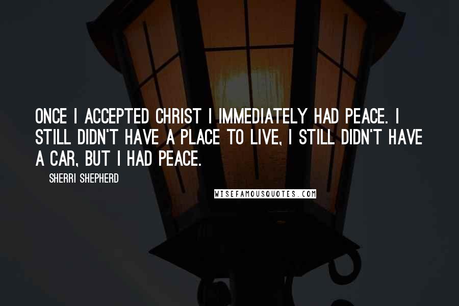 Sherri Shepherd Quotes: Once I accepted Christ I immediately had peace. I still didn't have a place to live, I still didn't have a car, but I had peace.