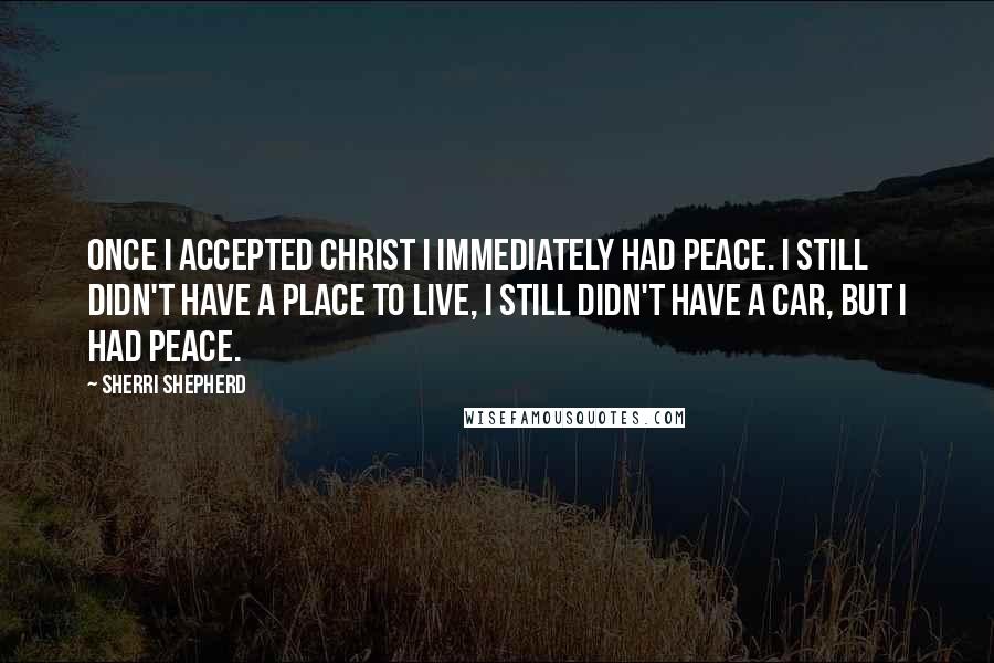 Sherri Shepherd Quotes: Once I accepted Christ I immediately had peace. I still didn't have a place to live, I still didn't have a car, but I had peace.