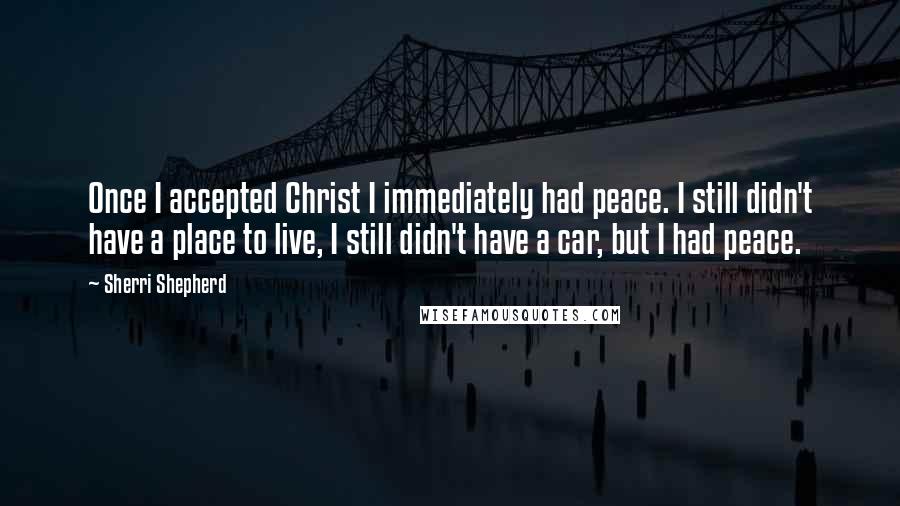 Sherri Shepherd Quotes: Once I accepted Christ I immediately had peace. I still didn't have a place to live, I still didn't have a car, but I had peace.