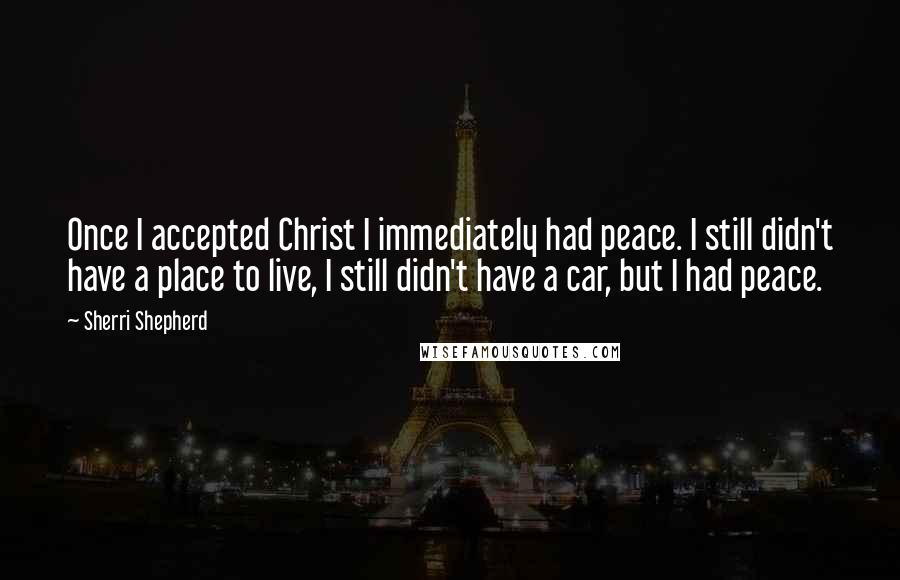 Sherri Shepherd Quotes: Once I accepted Christ I immediately had peace. I still didn't have a place to live, I still didn't have a car, but I had peace.