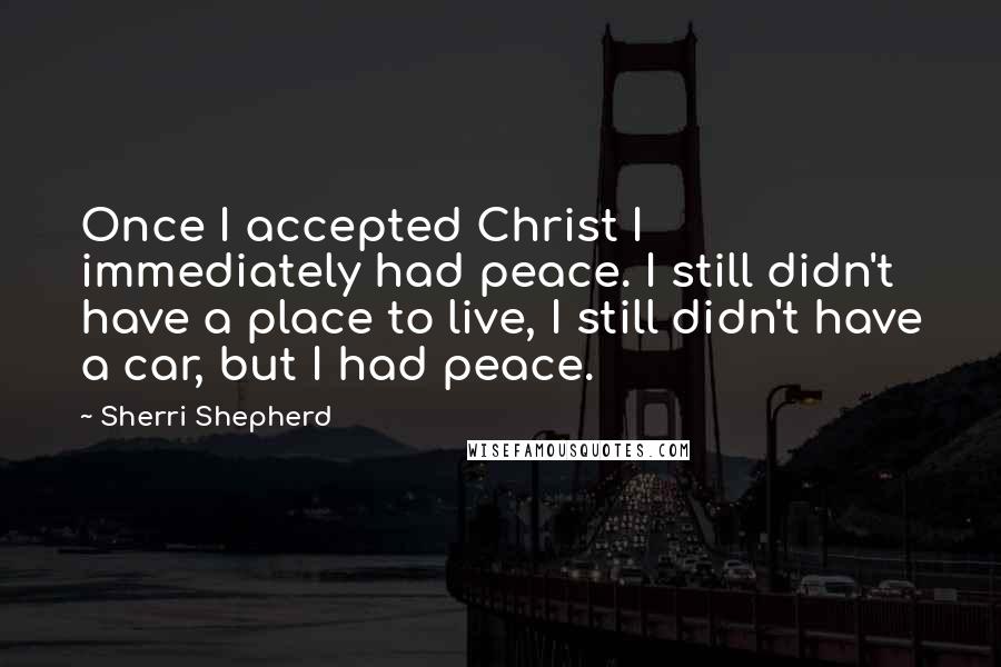 Sherri Shepherd Quotes: Once I accepted Christ I immediately had peace. I still didn't have a place to live, I still didn't have a car, but I had peace.