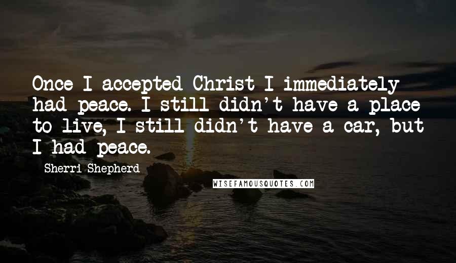 Sherri Shepherd Quotes: Once I accepted Christ I immediately had peace. I still didn't have a place to live, I still didn't have a car, but I had peace.