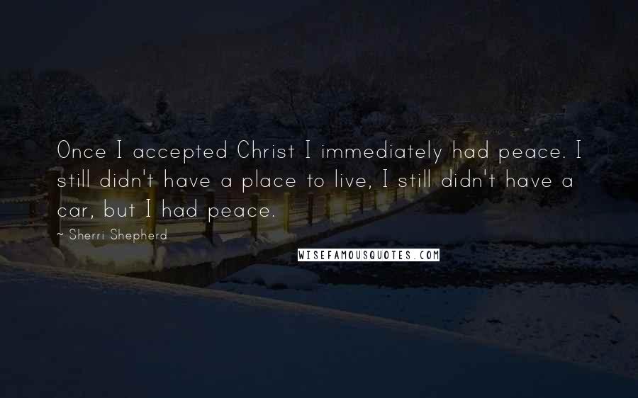 Sherri Shepherd Quotes: Once I accepted Christ I immediately had peace. I still didn't have a place to live, I still didn't have a car, but I had peace.