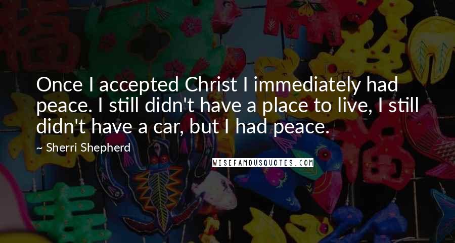 Sherri Shepherd Quotes: Once I accepted Christ I immediately had peace. I still didn't have a place to live, I still didn't have a car, but I had peace.