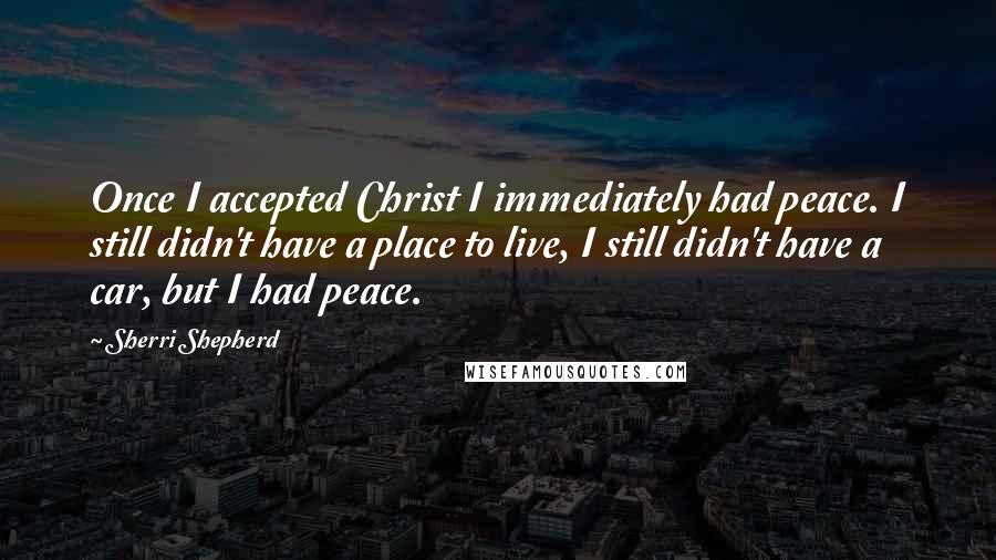 Sherri Shepherd Quotes: Once I accepted Christ I immediately had peace. I still didn't have a place to live, I still didn't have a car, but I had peace.