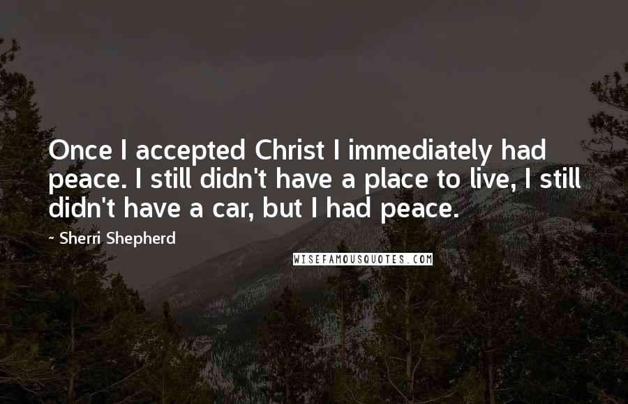 Sherri Shepherd Quotes: Once I accepted Christ I immediately had peace. I still didn't have a place to live, I still didn't have a car, but I had peace.