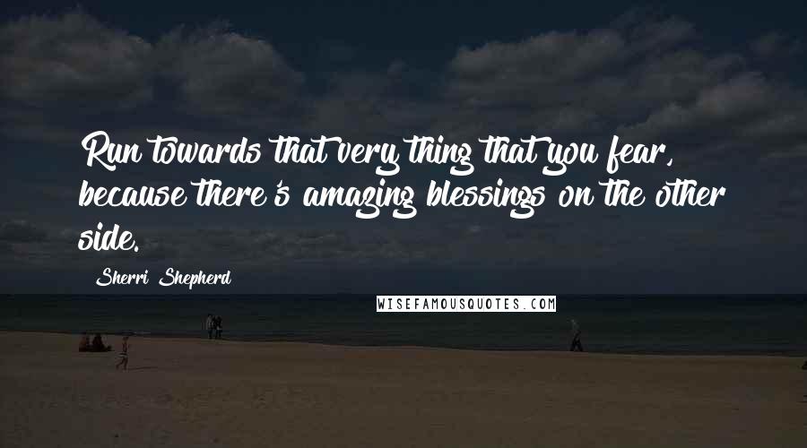 Sherri Shepherd Quotes: Run towards that very thing that you fear, because there's amazing blessings on the other side.