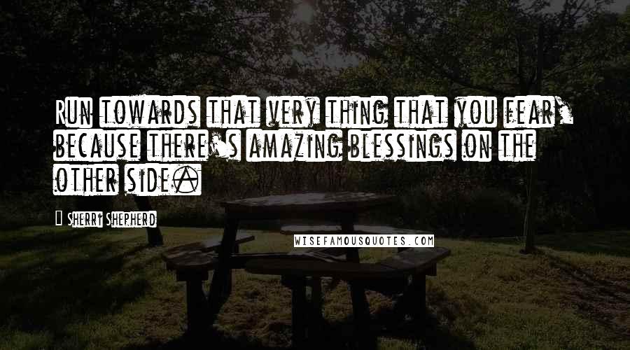 Sherri Shepherd Quotes: Run towards that very thing that you fear, because there's amazing blessings on the other side.