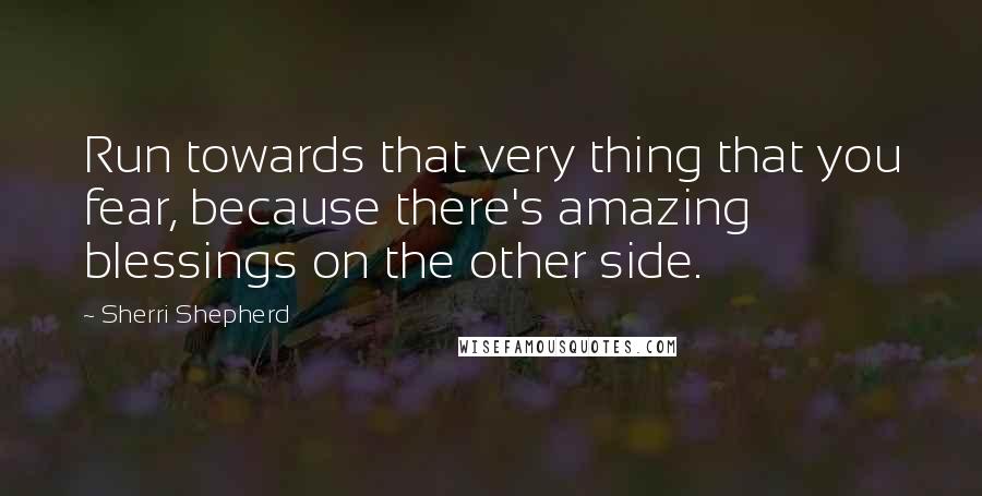 Sherri Shepherd Quotes: Run towards that very thing that you fear, because there's amazing blessings on the other side.