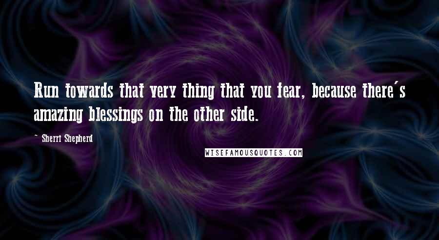 Sherri Shepherd Quotes: Run towards that very thing that you fear, because there's amazing blessings on the other side.