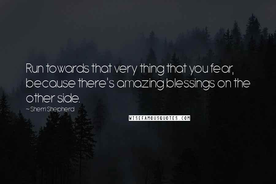 Sherri Shepherd Quotes: Run towards that very thing that you fear, because there's amazing blessings on the other side.