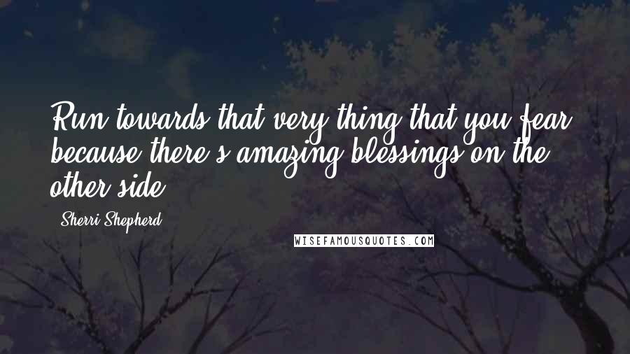 Sherri Shepherd Quotes: Run towards that very thing that you fear, because there's amazing blessings on the other side.