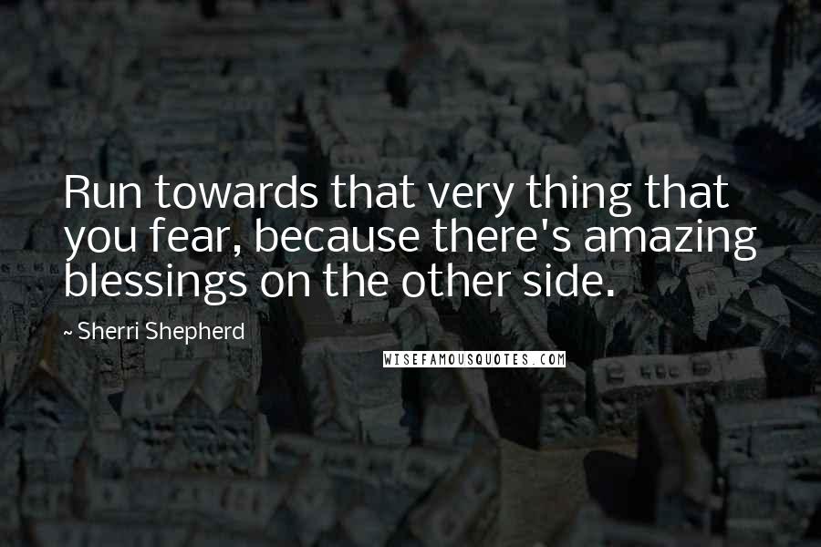 Sherri Shepherd Quotes: Run towards that very thing that you fear, because there's amazing blessings on the other side.