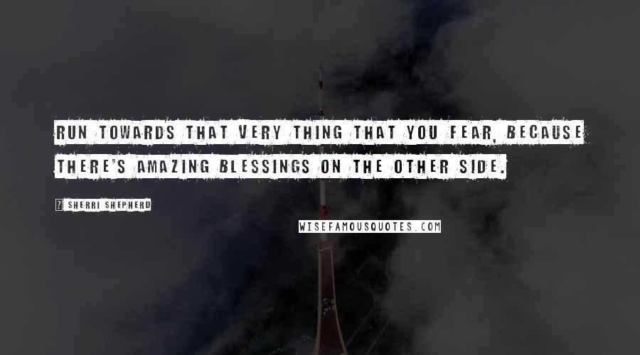 Sherri Shepherd Quotes: Run towards that very thing that you fear, because there's amazing blessings on the other side.