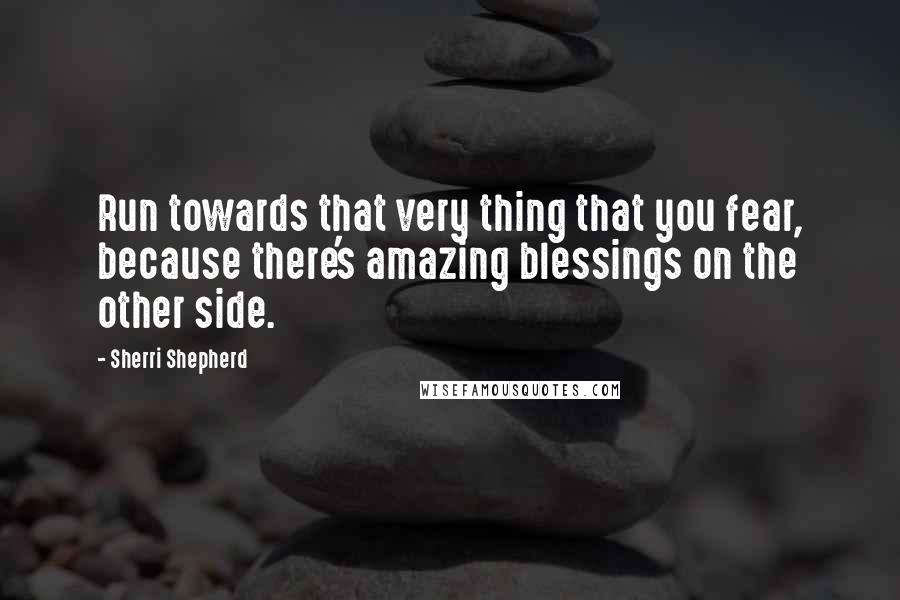 Sherri Shepherd Quotes: Run towards that very thing that you fear, because there's amazing blessings on the other side.