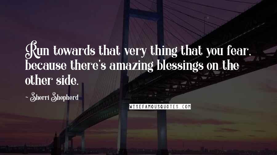 Sherri Shepherd Quotes: Run towards that very thing that you fear, because there's amazing blessings on the other side.