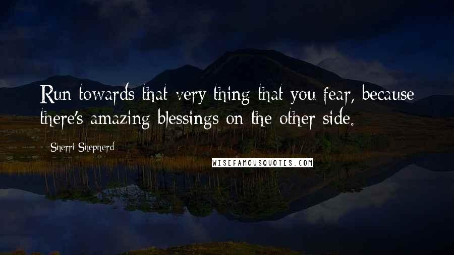 Sherri Shepherd Quotes: Run towards that very thing that you fear, because there's amazing blessings on the other side.